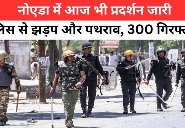 नोएडा में श्रमिकों का हिंसक प्रदर्शन, पुलिस से झड़प और पथराव, 300 गिरफ्तार और सुरक्षा कड़ी | noida violent protest